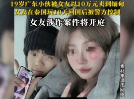 一名年仅19岁的青年男子，被其女友以十万元人民币的价格贩卖至缅甸。此案件即将在法庭上接受审判。-阿旺资源分享网